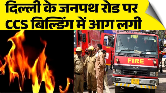 दिल्ली: जनपथ रोड स्थित सीसीएस बिल्डिंग में लगी आग, मौके पर 13 दमकल गाड़ियां पहुंचीं