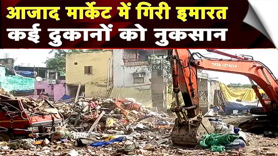 दिल्ली में बड़ा हादसा, आजाद मार्केट में भरभराकर ढही 3 मंजिला इमारत