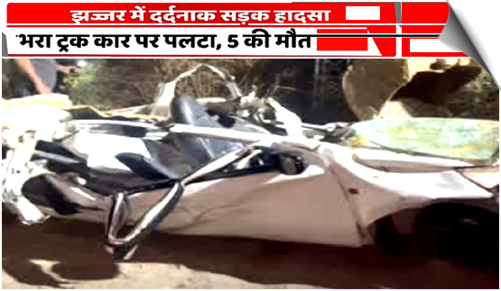 हरियाणा के झज्जर में कार पर पलटा ट्रक, कार सवार 5 लोगों की मौत